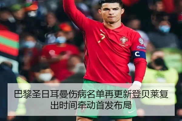 巴黎圣日耳曼伤病名单再更新登贝莱复出时间牵动首发布局