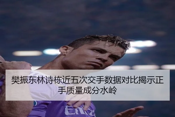 樊振东林诗栋近五次交手数据对比揭示正手质量成分水岭