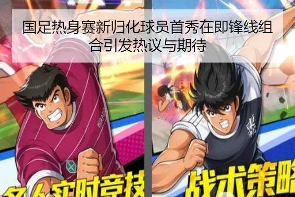 国足热身赛新归化球员首秀在即锋线组合引发热议与期待